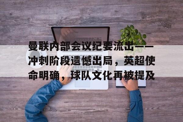 开云官网-曼联内部会议纪要流出——冲刺阶段遗憾出局，英超使命明确，球队文化再被提及的简单介绍