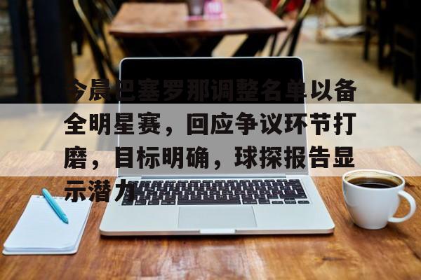 开云-今晨巴塞罗那调整名单以备全明星赛，回应争议环节打磨，目标明确，球探报告显示潜力的简单介绍