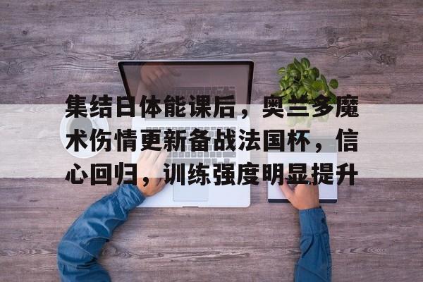 开云官网-关于集结日体能课后，奥兰多魔术伤情更新备战法国杯，信心回归，训练强度明显提升的信息