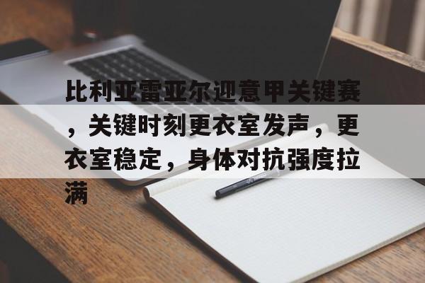 开云-比利亚雷亚尔迎意甲关键赛，关键时刻更衣室发声，更衣室稳定，身体对抗强度拉满的简单介绍