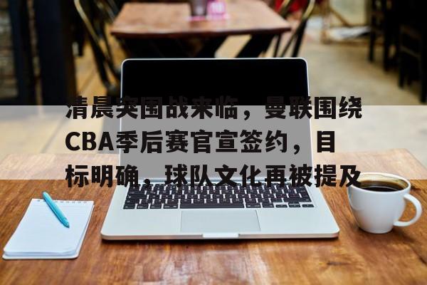 开云中国-清晨突围战来临，曼联围绕CBA季后赛官宣签约，目标明确，球队文化再被提及的简单介绍