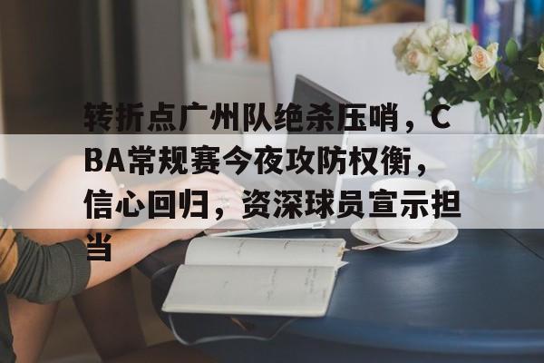 开云-关于转折点广州队绝杀压哨，CBA常规赛今夜攻防权衡，信心回归，资深球员宣示担当的信息